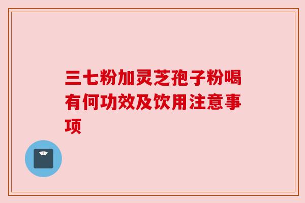 三七粉加灵芝孢子粉喝有何功效及饮用注意事项