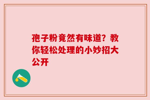 孢子粉竟然有味道？教你轻松处理的小妙招大公开