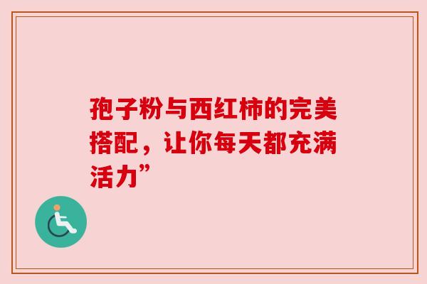 孢子粉与西红柿的完美搭配，让你每天都充满活力”