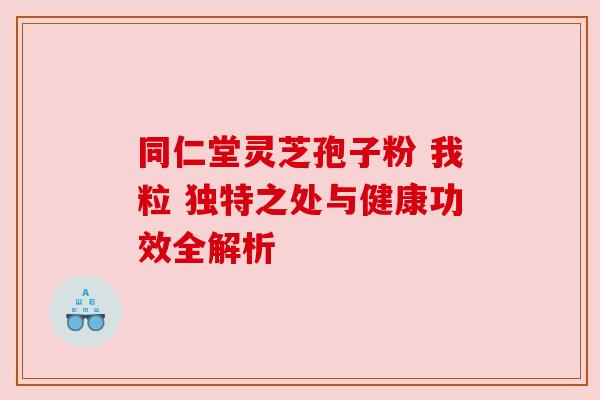 同仁堂灵芝孢子粉 我粒 独特之处与健康功效全解析