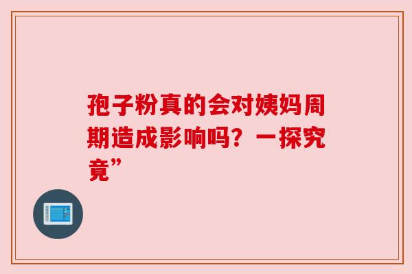 孢子粉真的会对姨妈周期造成影响吗？一探究竟”