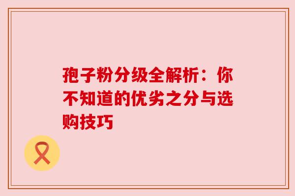 孢子粉分级全解析：你不知道的优劣之分与选购技巧