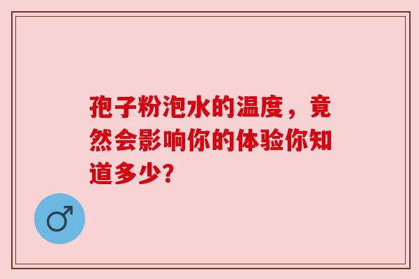 孢子粉泡水的温度，竟然会影响你的体验你知道多少？