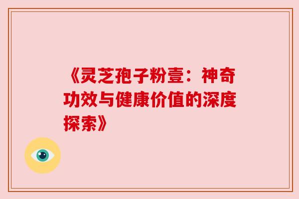 《灵芝孢子粉壹：神奇功效与健康价值的深度探索》