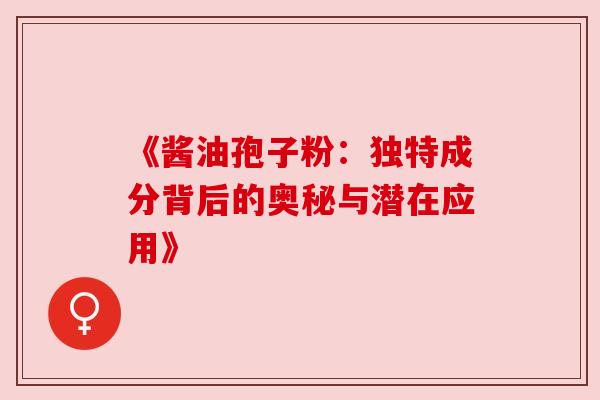 《酱油孢子粉：独特成分背后的奥秘与潜在应用》