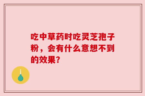 吃中草药时吃灵芝孢子粉，会有什么意想不到的效果？