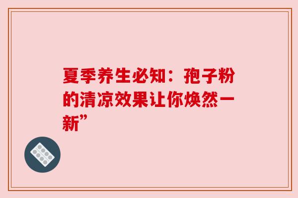 夏季养生必知：孢子粉的清凉效果让你焕然一新”