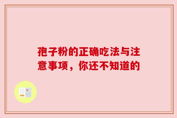 孢子粉的正确吃法与注意事项,你还不知道的 孢子粉的正确吃法与注意事项,你还不知道的