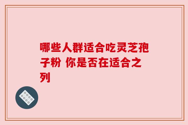 哪些人群适合吃灵芝孢子粉 你是否在适合之列