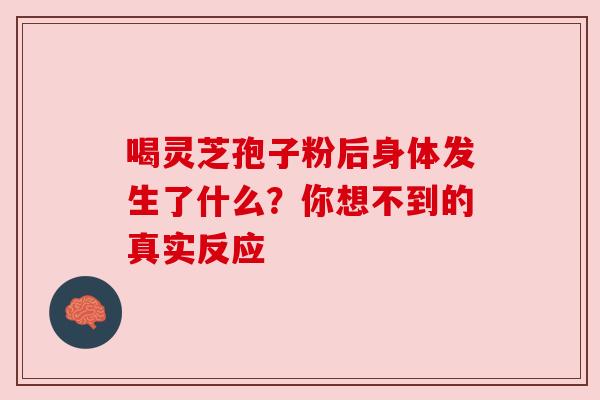 喝灵芝孢子粉后身体发生了什么?你想不到的真实反应 喝灵芝孢子粉后身体发生了什么?你想不到的真实反应