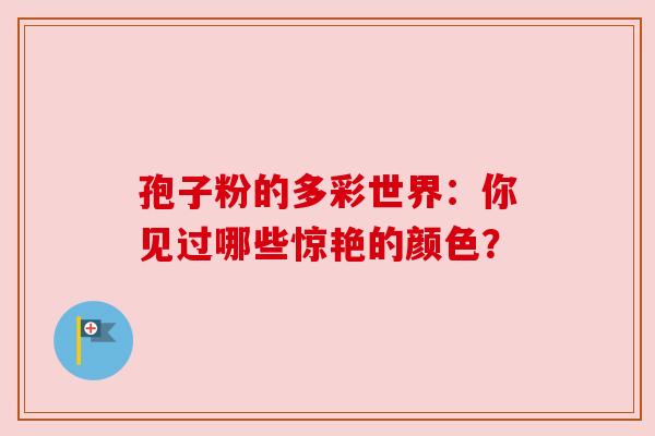 孢子粉的多彩世界：你见过哪些惊艳的颜色？