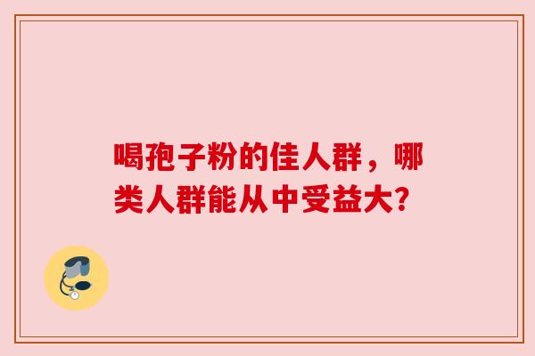 喝孢子粉的佳人群，哪类人群能从中受益大？