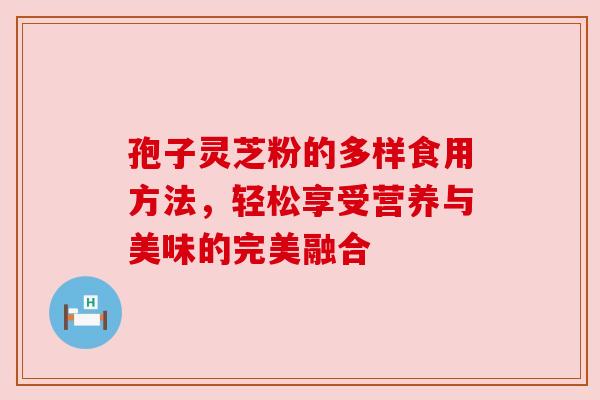 孢子灵芝粉的多样食用方法，轻松享受营养与美味的完美融合