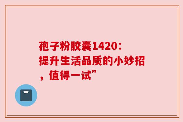 孢子粉胶囊1420：提升生活品质的小妙招，值得一试”