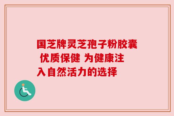 国芝牌灵芝孢子粉胶囊 优质保健 为健康注入自然活力的选择
