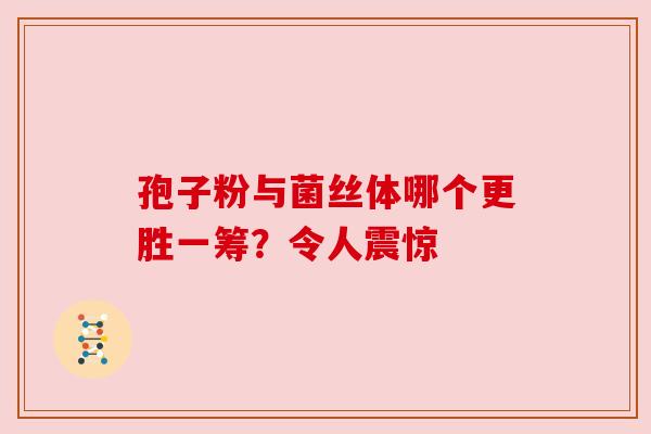 孢子粉与菌丝体哪个更胜一筹？令人震惊