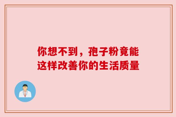 你想不到，孢子粉竟能这样改善你的生活质量