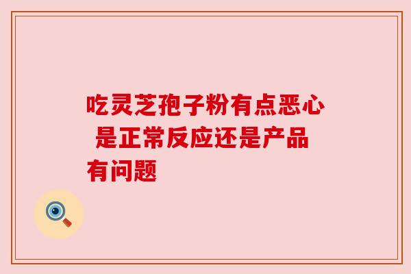 吃灵芝孢子粉有点恶心 是正常反应还是产品有问题
