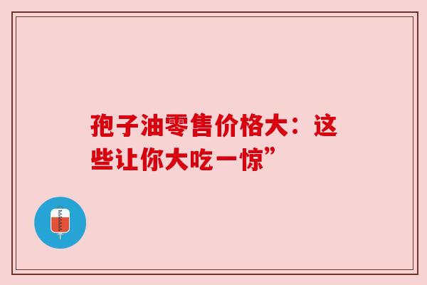 孢子油零售价格大:这些让你大吃一惊” 孢子油零售价格大:这些让你大吃一惊”