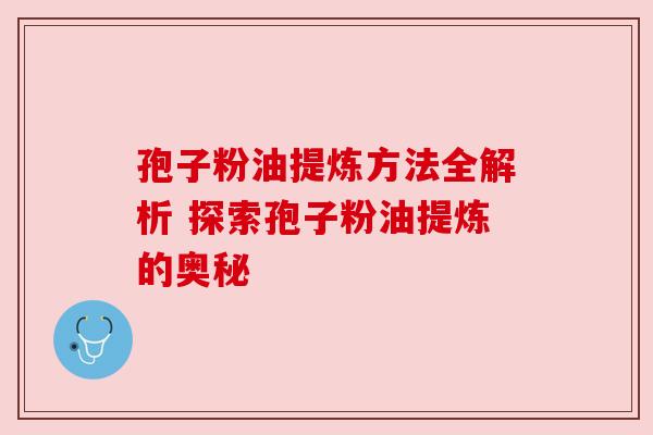 孢子粉油提炼方法全解析 探索孢子粉油提炼的奥秘