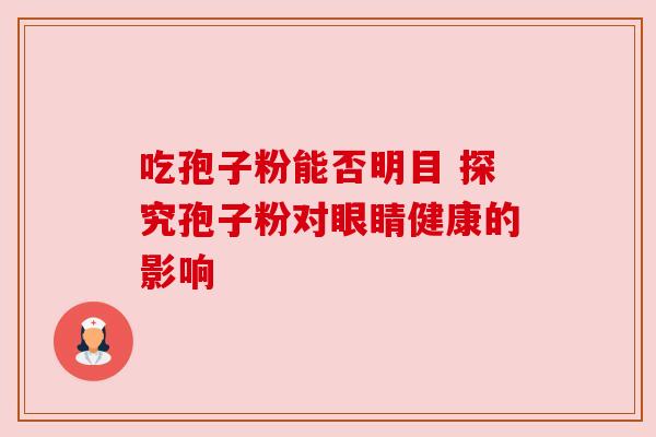 吃孢子粉能否明目 探究孢子粉对眼睛健康的影响