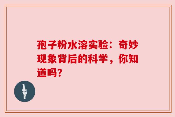 孢子粉水溶实验：奇妙现象背后的科学，你知道吗？