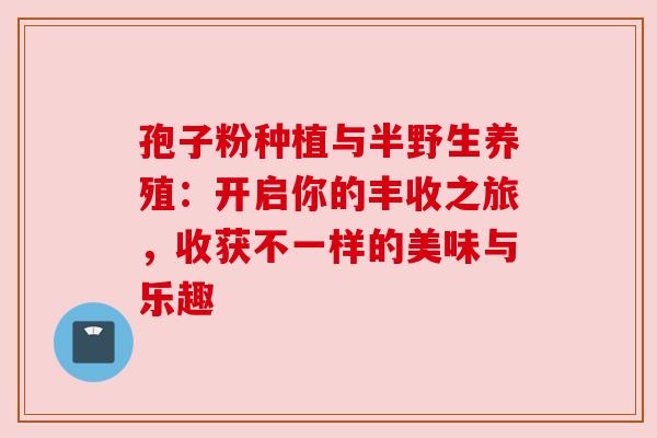 孢子粉种植与半野生养殖：开启你的丰收之旅，收获不一样的美味与乐趣