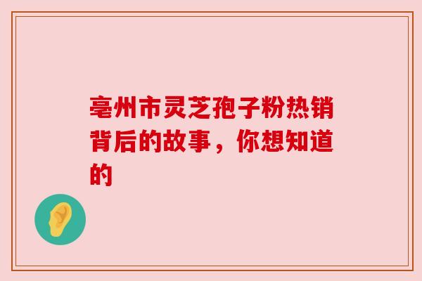 亳州市灵芝孢子粉热销背后的故事,你想知道的 亳州市灵芝孢子粉热销背后的故事,你想知道的