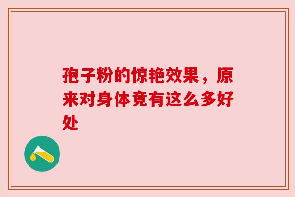 孢子粉的惊艳效果，原来对身体竟有这么多好处
