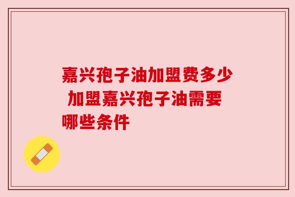嘉兴孢子油加盟费多少 加盟嘉兴孢子油需要哪些条件