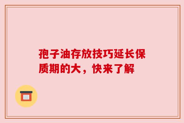 孢子油存放技巧延长保质期的大，快来了解