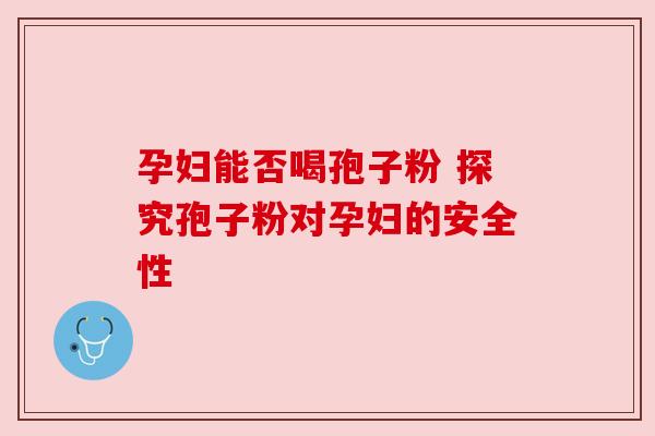 孕妇能否喝孢子粉 探究孢子粉对孕妇的安全性