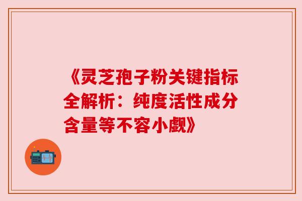 《灵芝孢子粉关键指标全解析:纯度活性成分含量等不容小觑》 《灵芝孢子粉关键指标全解析:纯度活性成分含量等不容小觑》