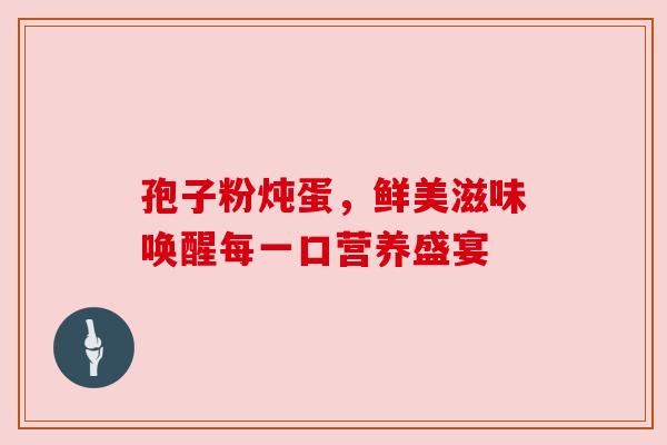 孢子粉炖蛋，鲜美滋味唤醒每一口营养盛宴
