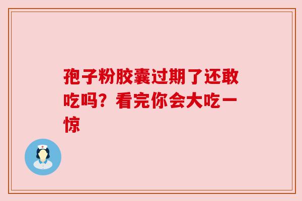 孢子粉胶囊过期了还敢吃吗？看完你会大吃一惊