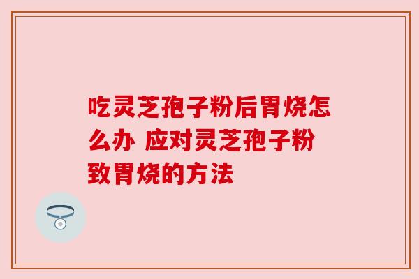 吃灵芝孢子粉后胃烧怎么办 应对灵芝孢子粉致胃烧的方法