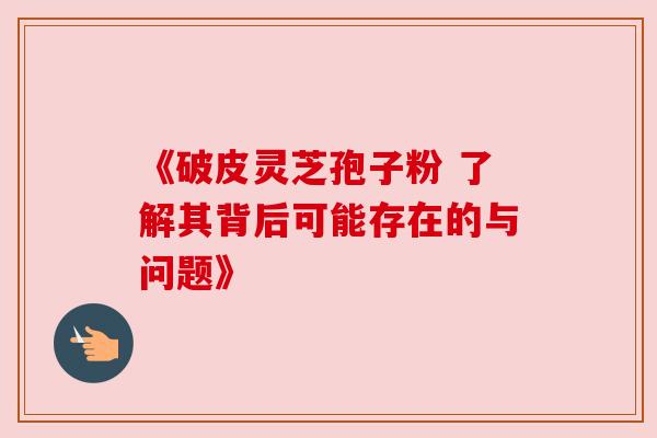 《破皮灵芝孢子粉 了解其背后可能存在的与问题》 《破皮灵芝孢子粉 了解其背后可能存在的与问题》