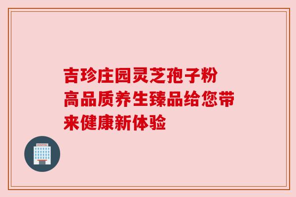 吉珍庄园灵芝孢子粉 高品质养生臻品给您带来健康新体验