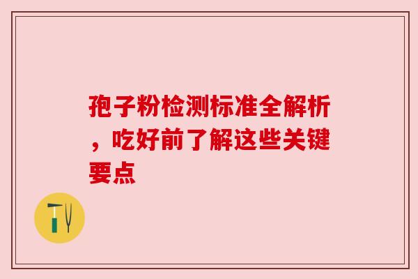 孢子粉检测标准全解析,吃好前了解这些关键要点 孢子粉检测标准全解析,吃好前了解这些关键要点