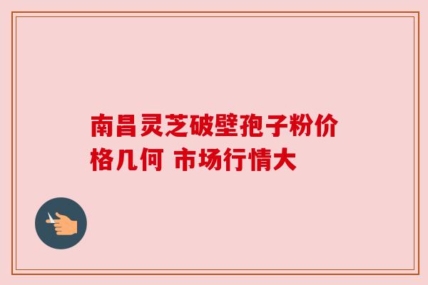 南昌灵芝破壁孢子粉价格几何 市场行情大
