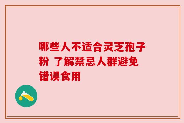 哪些人不适合灵芝孢子粉 了解禁忌人群避免错误食用