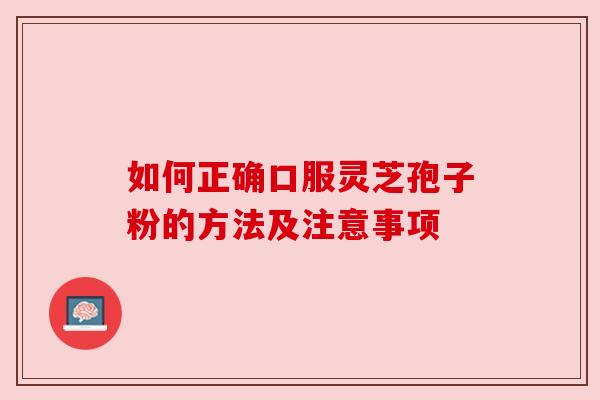 如何正确口服灵芝孢子粉的方法及注意事项