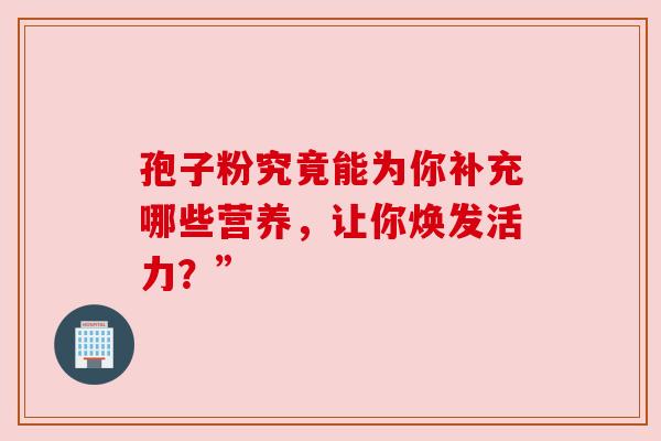 孢子粉究竟能为你补充哪些营养，让你焕发活力？”