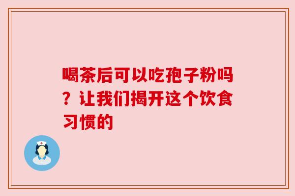 喝茶后可以吃孢子粉吗？让我们揭开这个饮食习惯的