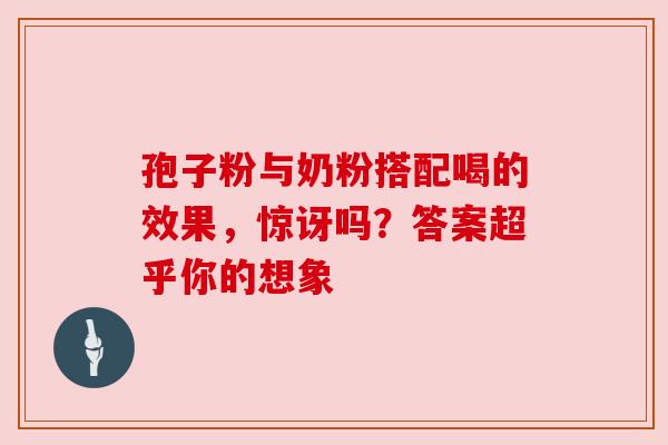 孢子粉与奶粉搭配喝的效果，惊讶吗？答案超乎你的想象