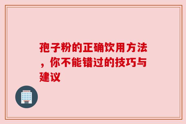 孢子粉的正确饮用方法，你不能错过的技巧与建议
