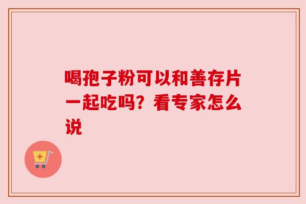 喝孢子粉可以和善存片一起吃吗？看专家怎么说