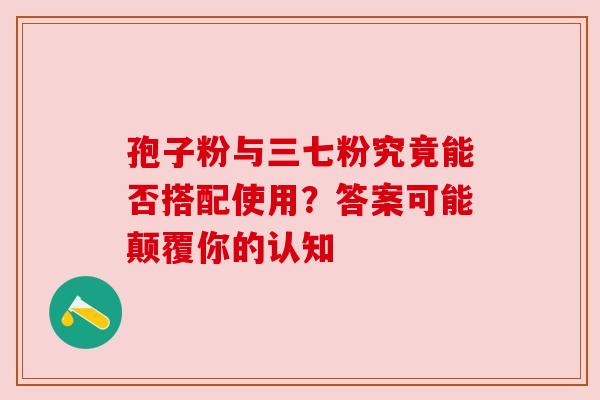 孢子粉与三七粉究竟能否搭配使用？答案可能颠覆你的认知