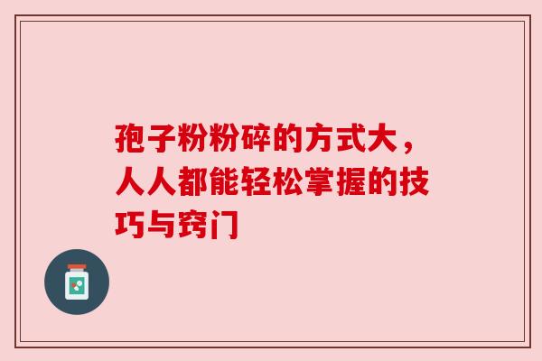 孢子粉粉碎的方式大，人人都能轻松掌握的技巧与窍门