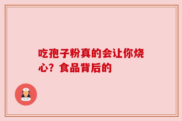 吃孢子粉真的会让你烧心?食品背后的 吃孢子粉真的会让你烧心?食品背后的